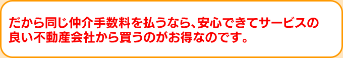 同じ仲介手数料を払うなら、安心出来てサービスの良い不動産会社から買うのがお得なのです