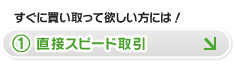 すぐに買い取ってほしい方には！1.直接スピード取引