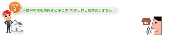 入居中の家を案内するなどの、わずらわしさがありません。