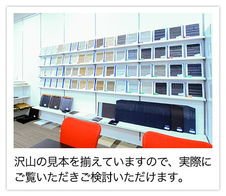 沢山の見本を揃えていますので、実際にご覧いただきご検討いただけます。