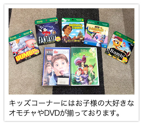 キッズコーナーにはお子様の大好きなオモチャやDVDが揃っています。