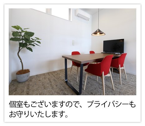 個室もございますので、プライバシーもお守りいたします。