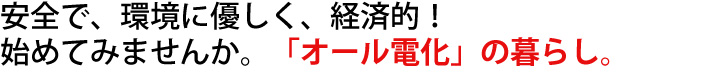 安全で、環境に優しく、経済的！始めてみませんか。「オール電化」の暮らし