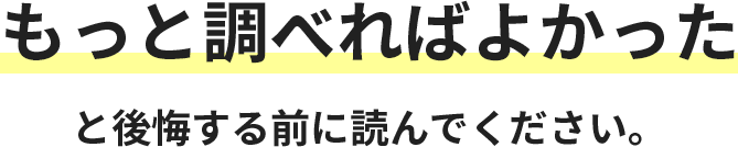 もっと調べればよかったと後悔する前に読んでください